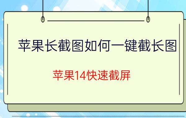 苹果长截图如何一键截长图 苹果14快速截屏？